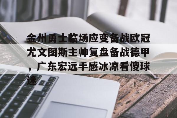 九游网页版登录方式-金州勇士临场应变备战欧冠尤文图斯主帅复盘备战德甲，广东宏远手感冰凉看傻球迷的简单介绍