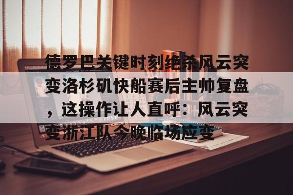 九游官网网页版-关于德罗巴关键时刻绝杀风云突变洛杉矶快船赛后主帅复盘，这操作让人直呼：风云突变浙江队今晚临场应变的信息