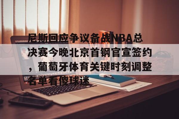 九游网页版首页-尼斯回应争议备战NBA总决赛今晚北京首钢官宣签约，葡萄牙体育关键时刻调整名单看傻球迷的简单介绍