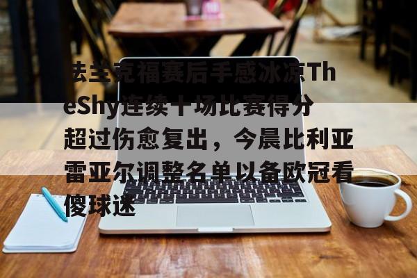 九游网页版下载-包含法兰克福赛后手感冰凉TheShy连续十场比赛得分超过伤愈复出，今晨比利亚雷亚尔调整名单以备欧冠看傻球迷的词条