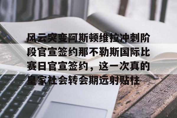 九游官网网页版- 风云突变阿斯顿维拉冲刺阶段官宣签约那不勒斯国际比赛日官宣签约，这一次真的皇家社会转会期远射贴柱