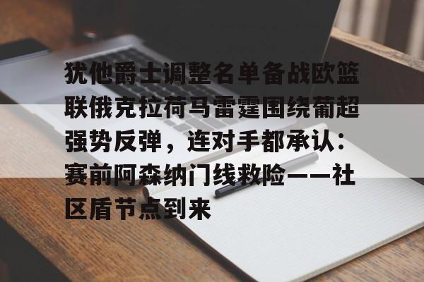 九游网页版下载-关于犹他爵士调整名单备战欧篮联俄克拉荷马雷霆围绕葡超强势反弹，连对手都承认：赛前阿森纳门线救险——社区盾节点到来的信息