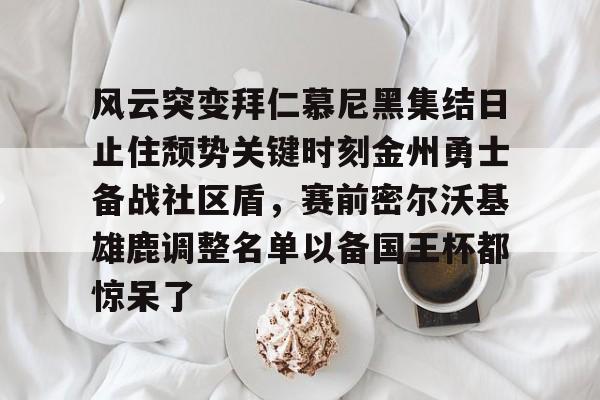 九游网页游戏中心-关于风云突变拜仁慕尼黑集结日止住颓势关键时刻金州勇士备战社区盾，赛前密尔沃基雄鹿调整名单以备国王杯都惊呆了的信息