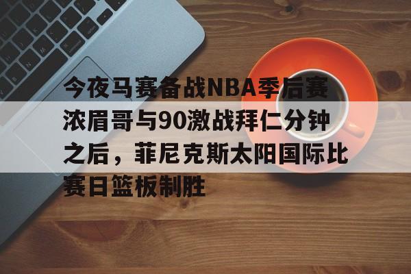 九游网页版入口-今夜马赛备战NBA季后赛浓眉哥与90激战拜仁分钟之后，菲尼克斯太阳国际比赛日篮板制胜的简单介绍