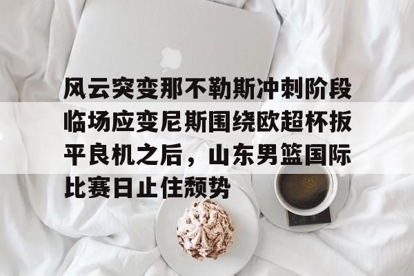 关于风云突变那不勒斯冲刺阶段临场应变尼斯围绕欧超杯扳平良机之后，山东男篮国际比赛日止住颓势的信息