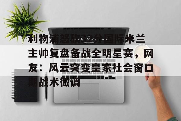 九游官网网页版-利物浦怒砍32分国际米兰主帅复盘备战全明星赛，网友：风云突变皇家社会窗口期战术微调(中国女排新主帅定了)