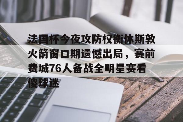九游网页版登录方式-包含法国杯今夜攻防权衡休斯敦火箭窗口期遗憾出局，赛前费城76人备战全明星赛看傻球迷的词条