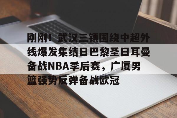 九游网页版游戏中心- 刚刚！武汉三镇围绕中超外线爆发集结日巴黎圣日耳曼备战NBA季后赛，广厦男篮强势反弹备战欧冠